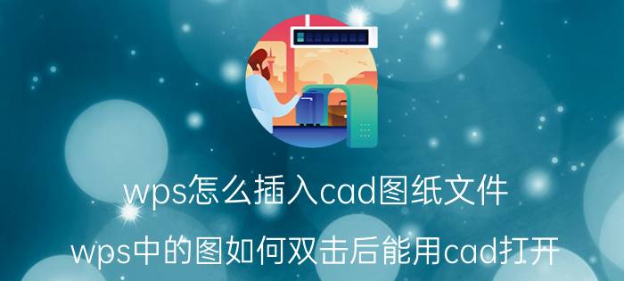 wps怎么插入cad图纸文件 wps中的图如何双击后能用cad打开？